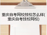 重庆自考网校技校怎么样(重庆自考技校网校)