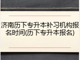 济南历下专升本补习机构报名时间(历下专升本报名)