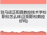 驻马店正阳县数控技术学校职校怎么样(正阳职校数控好吗)