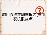 眉山农校在哪里报名(眉山农校报名点)
