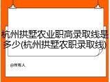 杭州拱墅农业职高录取线是多少(杭州拱墅农职录取线)
