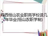 鸡西恒山农业职高学校读几年毕业(恒山农职学制)