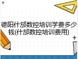 德阳什邡数控培训学费多少钱(什邡数控培训费用)
