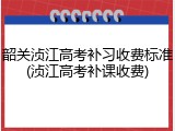 韶关浈江高考补习收费标准(浈江高考补课收费)