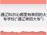 通辽科尔沁哪里有单招的大专学校("通辽单招大专")