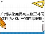广州从化寒假初三物理补习课程(从化初三物理寒假班)