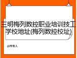 三明梅列数控职业培训技工学校地址(梅列数控校址)