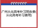广州从化高考补习班收费(从化高考补习费用)