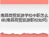 南昌商贸旅游学校中职怎么样(南昌商贸旅游职校如何)