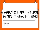 嘉兴平湖专升本补习机构报名时间(平湖专升本报名)