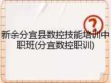 新余分宜县数控技能培训中职班(分宜数控职训)