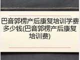 巴音郭楞产后康复培训学费多少钱(巴音郭楞产后康复培训费)