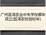 广州荔湾农业中专学校哪年成立(荔湾农校创校年)