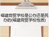福建商贸学校是公办还是民办的(福建商贸学校性质)