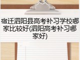 宿迁泗阳县高考补习学校哪家比较好(泗阳高考补习哪家好)