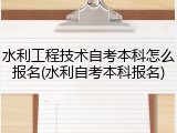 水利工程技术自考本科怎么报名(水利自考本科报名)