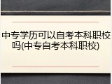 中专学历可以自考本科职校吗(中专自考本科职校)