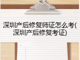 深圳产后修复师证怎么考(深圳产后修复考证)