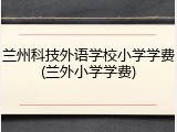 兰州科技外语学校小学学费(兰外小学学费)