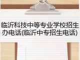 临沂科技中等专业学校招生办电话(临沂中专招生电话)