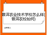 普洱农业技术学校怎么样(普洱农校如何)