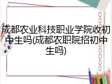 成都农业科技职业学院收初中生吗(成都农职院招初中生吗)