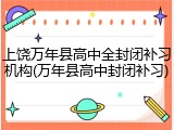 上饶万年县高中全封闭补习机构(万年县高中封闭补习)