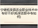 宁德柘荣县农业职业技术中专好不好(柘荣农职中专如何)