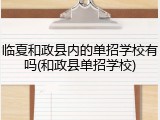 临夏和政县内的单招学校有吗(和政县单招学校)