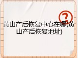 黄山产后恢复中心在哪(黄山产后恢复地址)