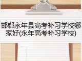 邯郸永年县高考补习学校哪家好(永年高考补习学校)
