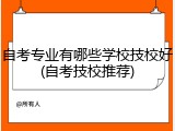 自考专业有哪些学校技校好(自考技校推荐)