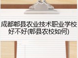 成都郫县农业技术职业学校好不好(郫县农校如何)
