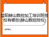 益阳赫山数控加工培训班技校有哪些(赫山数控技校)