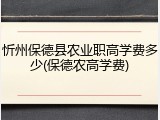 忻州保德县农业职高学费多少(保德农高学费)