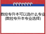 数控专升本可以选什么专业(数控专升本专业选择)