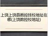 上饶上饶县数控技校地址在哪(上饶数控校地址)