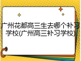 广州花都高三生去哪个补习学校(广州高三补习学校)