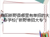 南阳新野县哪里有单招的大专学校("新野单招大专")