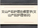 文山产后护理在哪里学(文山产后护理培训)