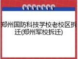 郑州国防科技学校老校区拆迁(郑州军校拆迁)