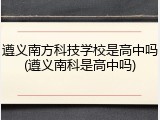 遵义南方科技学校是高中吗(遵义南科是高中吗)