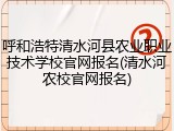 呼和浩特清水河县农业职业技术学校官网报名(清水河农校官网报名)