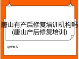 唐山有产后修复培训机构吗(唐山产后修复培训)