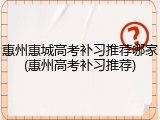 惠州惠城高考补习推荐哪家(惠州高考补习推荐)