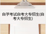 自学考试自考大专招生(自考大专招生)