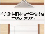 广东财经职业技术学校报名(广财职校报名)