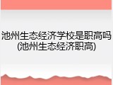 池州生态经济学校是职高吗(池州生态经济职高)