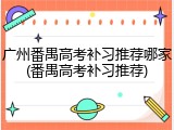 广州番禺高考补习推荐哪家(番禺高考补习推荐)