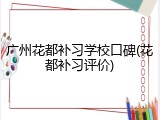 广州花都补习学校口碑(花都补习评价)